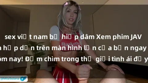 sex việt nam bị hiếp dâm Xem phim JAV vietsub mới nhất và hấp dẫn trên màn hình lớn của bạn ngay hôm nay! Đắm chìm trong thế giới tình ái đầy nóng bỏng và kích thích.