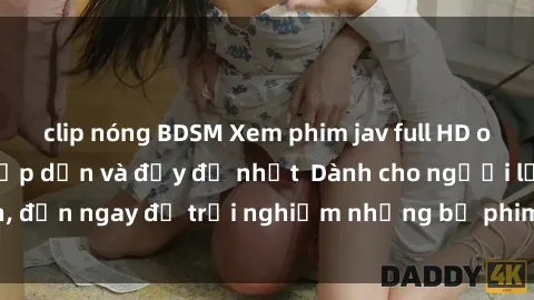clip nóng BDSM Xem phim jav full HD online miễn phí - Hấp dẫn và đầy đủ nhất  Dành cho người lớn, đến ngay để trải nghiệm những bộ phim hấp dẫn và hấp dẫn.