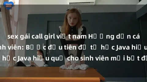 sex gái call girl việt nam Hướng dẫn cách học Java cho sinh viên: Bước đầu tiên để tự học Java hiệu quả cho sinh viên mới bắt đầu là gì?