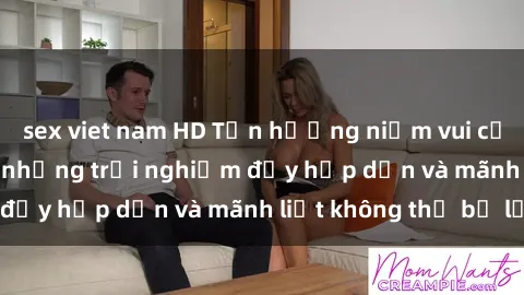 sex viet nam HD Tận hưởng niềm vui của sex với gái trẻ: những trải nghiệm đầy hấp dẫn và mãnh liệt không thể bỏ lỡ