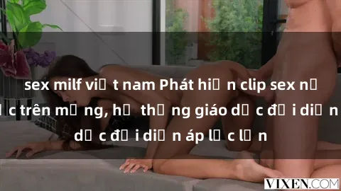 sex milf việt nam Phát hiện clip sex nữ sinh gây sốc trên mạng, hệ thống giáo dục đối diện áp lực lớn