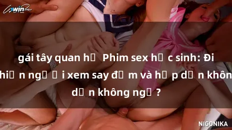 gái tây quan hệ Phim sex học sinh: Điều gì khiến người xem say đắm và hấp dẫn không ngờ?