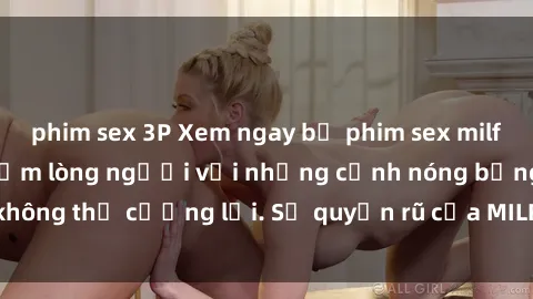 phim sex 3P Xem ngay bộ phim sex milf hot nhất, làm say đắm lòng người với những cảnh nóng bỏng không thể cưỡng lại. Sự quyến rũ của MILF sẽ khiến bạn mãnh liệt!