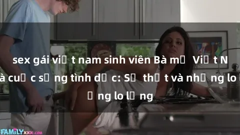 sex gái việt nam sinh viên Bà mẹ Việt Nam và cuộc sống tình dục: Sự thật và những lo lắng