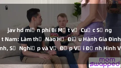 jav hd miễn phí Bí Mật về Cuộc Sống Của Các MILF Việt Nam: Làm thế Nào Họ Điều Hành Gia Đình, Sự Nghiệp và Vẻ Đẹp Với Định Hình Văn Hóa Đương Đại