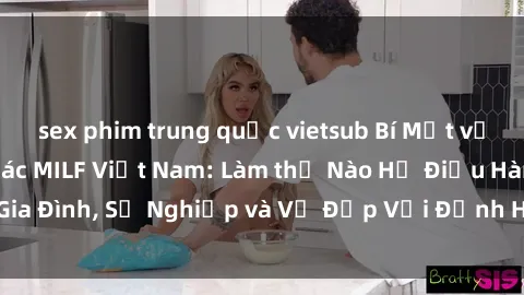 sex phim trung quốc vietsub Bí Mật về Cuộc Sống Của Các MILF Việt Nam: Làm thế Nào Họ Điều Hành Gia Đình, Sự Nghiệp và Vẻ Đẹp Với Định Hình Văn Hóa Đương Đại