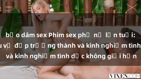 bạo dâm sex Phim sex phụ nữ lớn tuổi: Sức hút đằng sau vẻ đẹp trưởng thành và kinh nghiệm tình dục không giới hạn