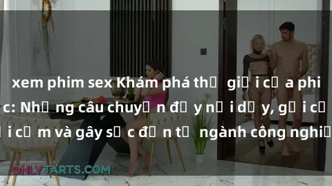 xem phim sex Khám phá thế giới của phim sex nô lệ tình dục: Những câu chuyện đầy nổi dậy, gợi cảm và gây sốc đến từ ngành công nghiệp giải trí đen tối