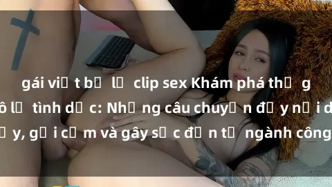 gái việt bị lộ clip sex Khám phá thế giới của phim sex nô lệ tình dục: Những câu chuyện đầy nổi dậy, gợi cảm và gây sốc đến từ ngành công nghiệp giải trí đen tối