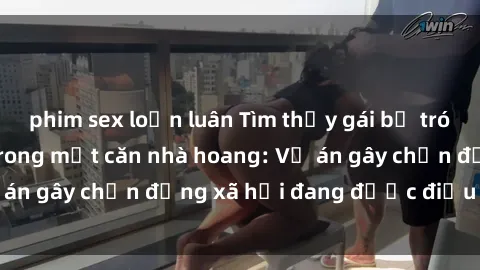 phim sex loạn luân Tìm thấy gái bị trói và bị hiếp dâm trong một căn nhà hoang: Vụ án gây chấn động xã hội đang được điều tra vào.