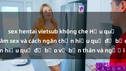 sex hentai vietsub không che Hậu quả của hành vi bạo dâm sex và cách ngăn chặn hiệu quả để bảo vệ bản thân và người thân