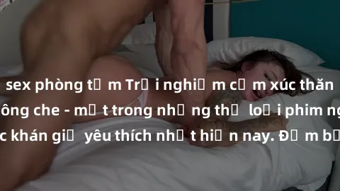 sex phòng tắm Trải nghiệm cảm xúc thăng hoa với jav SM không che - một trong những thể loại phim người lớn được khán giả yêu thích nhất hiện nay. Đảm bảo đem lại sự hấp dẫn, kích thích tối đa cho ngườ