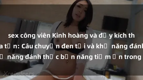 sex công viên Kinh hoàng và đầy kích thích với phim sex tra tấn: Câu chuyện đen tối và khả năng đánh thức bản năng tiềm ẩn trong con người