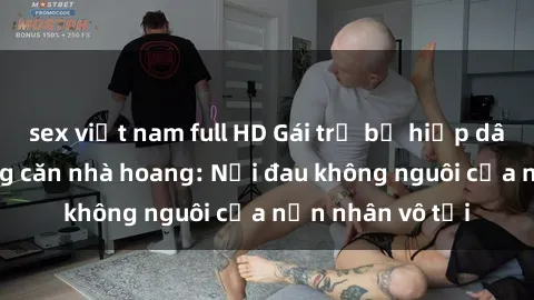 sex việt nam full HD Gái trẻ bị hiếp dâm bạo lực trong căn nhà hoang: Nỗi đau không nguôi của nạn nhân vô tội