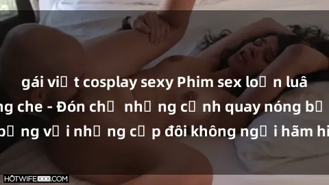 gái việt cosplay sexy Phim sex loạn luân đầy kích thích không che - Đón chờ những cảnh quay nóng bỏng với những cặp đôi không ngại hãm hiếp gia đình trong lòng