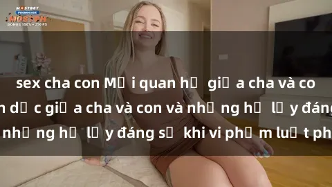 sex cha con Mối quan hệ giữa cha và con: Sự thật về tình dục giữa cha và con và những hệ lụy đáng sợ khi vi phạm luật pháp.