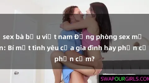 sex bà bầu việt nam Động phòng sex mẹ con: Bí mật tình yêu của gia đình hay phản cảm?