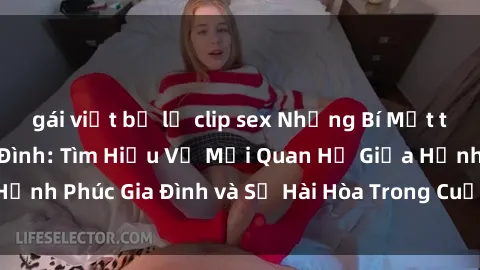 gái việt bị lộ clip sex Những Bí Mật trong Tình Dục Gia Đình: Tìm Hiểu Về Mối Quan Hệ Giữa Hạnh Phúc Gia Đình và Sự Hài Hòa Trong Cuộc Sống Tình Dục