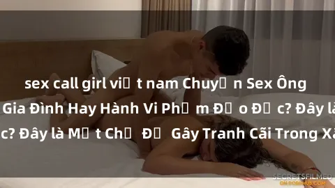 sex call girl việt nam Chuyện Sex Ông Cháu: Mối Quan Hệ Gia Đình Hay Hành Vi Phạm Đạo Đức? Đây là Một Chủ Đề Gây Tranh Cãi Trong Xã Hội Hiện Nay.