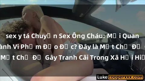 sex y tá Chuyện Sex Ông Cháu: Mối Quan Hệ Gia Đình Hay Hành Vi Phạm Đạo Đức? Đây là Một Chủ Đề Gây Tranh Cãi Trong Xã Hội Hiện Nay.