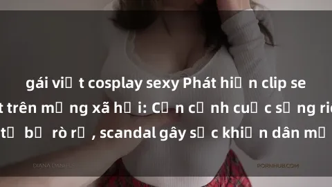 gái việt cosplay sexy Phát hiện clip sex quay lén hot nhất trên mạng xã hội: Cận cảnh cuộc sống riêng tư bị rò rỉ, scandal gây sốc khiến dân mạng không khỏi bàng hoàng