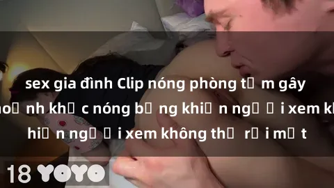 sex gia đình Clip nóng phòng tắm gây sốt: Cận cảnh khoảnh khắc nóng bỏng khiến người xem không thể rời mắt