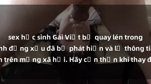 sex học sinh Gái Việt bị quay lén trong phòng thay đồ, hành động xấu đã bị phát hiện và lộ thông tin trên mạng xã hội. Hãy cẩn thận khi thay đồ ở nơi công cộng!