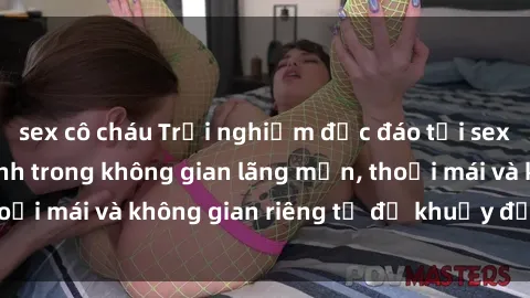 sex cô cháu Trải nghiệm độc đáo tại sex nhà nghỉ: ẩn mình trong không gian lãng mạn, thoải mái và không gian riêng tư để khuấy động tình ái.