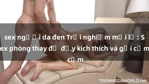 sex người da đen Trải nghiệm mới lạ: Sex phòng thay đồ đầy kích thích và gợi cảm
