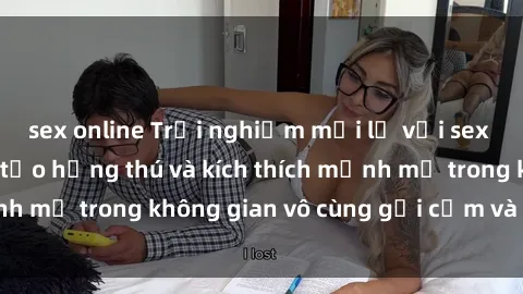 sex online Trải nghiệm mới lạ với sex phòng tắm - Cách tạo hứng thú và kích thích mạnh mẽ trong không gian vô cùng gợi cảm và lãng mạn