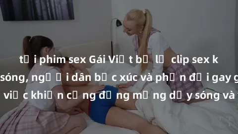 tải phim sex Gái Việt bị lộ clip sex khiến dư luận dậy sóng, người dân bức xúc và phản đối gay gắt. Sự việc khiến cộng đồng mạng dậy sóng và yêu cầu xử lý nghiêm ngặt.