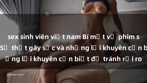 sex sinh viên việt nam Bí mật về phim sex nơi công cộng: Sự thật gây sốc và những lời khuyên cần biết để tránh rủi ro