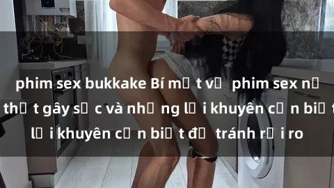 phim sex bukkake Bí mật về phim sex nơi công cộng: Sự thật gây sốc và những lời khuyên cần biết để tránh rủi ro