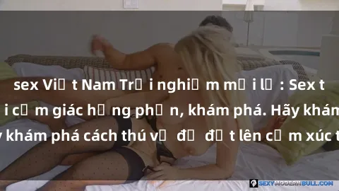 sex Việt Nam Trải nghiệm mới lạ: Sex trong xe hơi đem lại cảm giác hưng phấn, khám phá. Hãy khám phá cách thú vị để đốt lên cảm xúc trong cuộc tình!