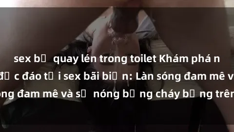 sex bị quay lén trong toilet Khám phá những trải nghiệm độc đáo tại sex bãi biển: Làn sóng đam mê và sự nóng bỏng cháy bỏng trên cát trắng