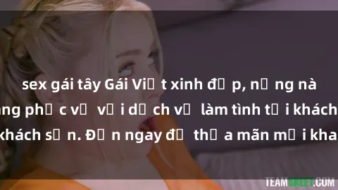 sex gái tây Gái Việt xinh đẹp, nồng nàn tình cảm, sẵn sàng phục vụ với dịch vụ làm tình tại khách sạn. Đến ngay để thỏa mãn mọi khao khát của bạn!