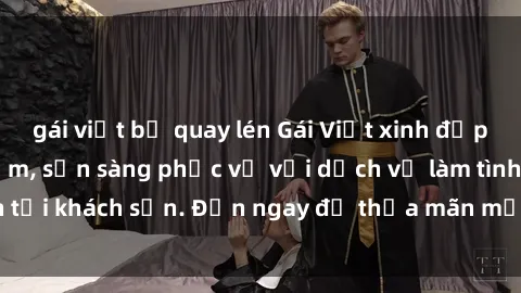 gái việt bị quay lén Gái Việt xinh đẹp, nồng nàn tình cảm, sẵn sàng phục vụ với dịch vụ làm tình tại khách sạn. Đến ngay để thỏa mãn mọi khao khát của bạn!