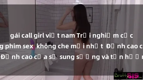 gái call girl việt nam Trải nghiệm cực kỳ nóng bỏng trong phim sex  không che mới nhất  Đỉnh cao của sự sung sướng và tận hưởng chân thật