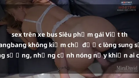 sex trên xe bus Siêu phẩm gái Việt tham gia trong buổi gangbang không kiềm chế được lòng sung sướng, những cảnh nóng nảy khiến ai cũng phải mãn nhãn