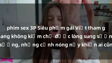 phim sex 3P Siêu phẩm gái Việt tham gia trong buổi gangbang không kiềm chế được lòng sung sướng, những cảnh nóng nảy khiến ai cũng phải mãn nhãn
