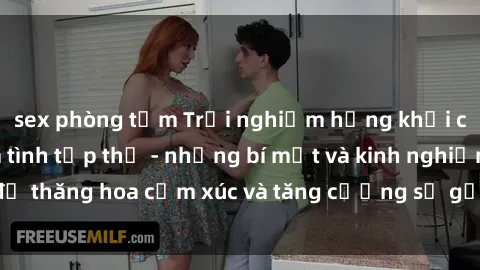sex phòng tắm Trải nghiệm hứng khởi cùng với việc làm tình tập thể - những bí mật và kinh nghiệm để thăng hoa cảm xúc và tăng cường sự gắn kết trong mối quan hệ