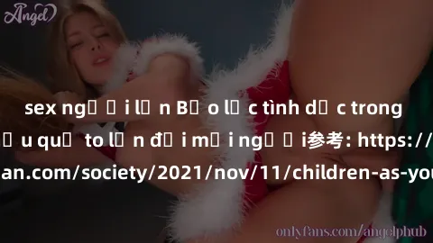 sex người lớn Bạo lực tình dục trong nhóm: nguy cơ và hậu quả to lớn đối mọi người参考: https://www.theguardian.com/society/2021/nov/11/children-as-young-as-four-are-being-sexually-abused-by-groups-in-u