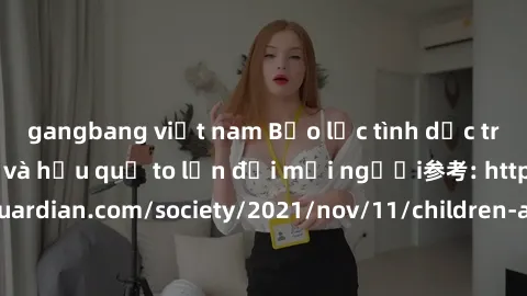 gangbang việt nam Bạo lực tình dục trong nhóm: nguy cơ và hậu quả to lớn đối mọi người参考: https://www.theguardian.com/society/2021/nov/11/children-as-young-as-four-are-being-sexually-abused-by-groups-