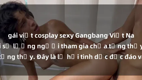 gái việt cosplay sexy Gangbang Việt Nam: Kỷ lục mới với số lượng người tham gia chưa từng thấy. Đây là lễ hội tình dục độc đáo và gây sốc.