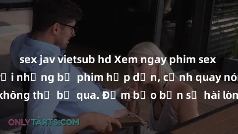 sex jav vietsub hd Xem ngay phim sex bukkake hàng đầu với những bộ phim hấp dẫn, cảnh quay nóng bỏng không thể bỏ qua. Đảm bảo bạn sẽ hài lòng với trải nghiệm mới lạ này!