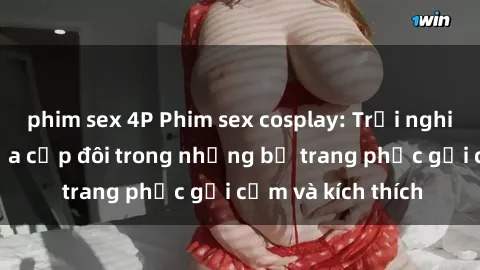 phim sex 4P Phim sex cosplay: Trải nghiệm tuyệt vời của cặp đôi trong những bộ trang phục gợi cảm và kích thích