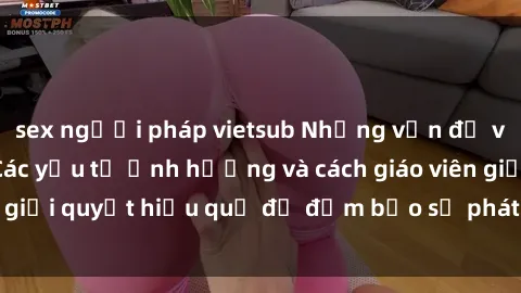 sex người pháp vietsub Những vấn đề về sex học sinh: Các yếu tố ảnh hưởng và cách giáo viên giải quyết hiệu quả để đảm bảo sự phát triển toàn diện.