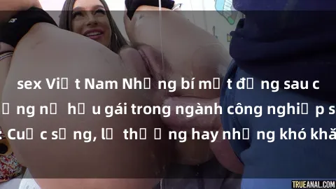 sex Việt Nam Những bí mật đằng sau cuộc sống của những nữ hầu gái trong ngành công nghiệp sex: Cuộc sống, lẽ thường hay những khó khăn mà họ phải đối mặt.