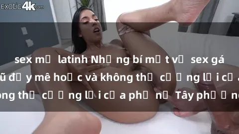 sex mỹ latinh Những bí mật về sex gái Tây: Sự quyến rũ đầy mê hoặc và không thể cưỡng lại của phụ nữ Tây phương