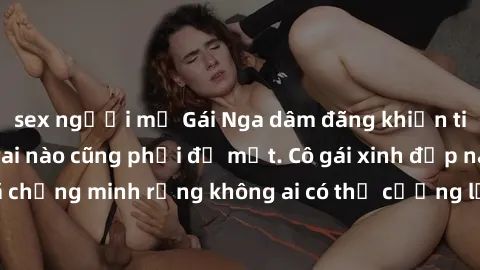 sex người mỹ Gái Nga dâm đãng khiến tim bất cứ chàng trai nào cũng phải đỏ mặt. Cô gái xinh đẹp này đã chứng minh rằng không ai có thể cưỡng lại khi cô làm tình đắm say.
